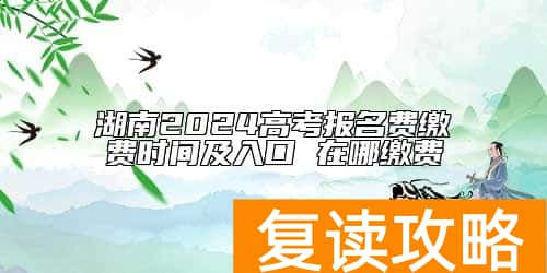湖南2024高考报名费缴费时间及入口 在哪缴费