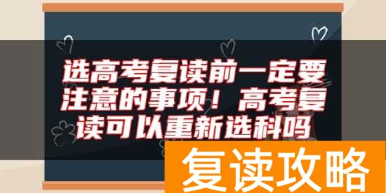 选高考复读前一定要注意的事项！高考复读可以重新选科吗