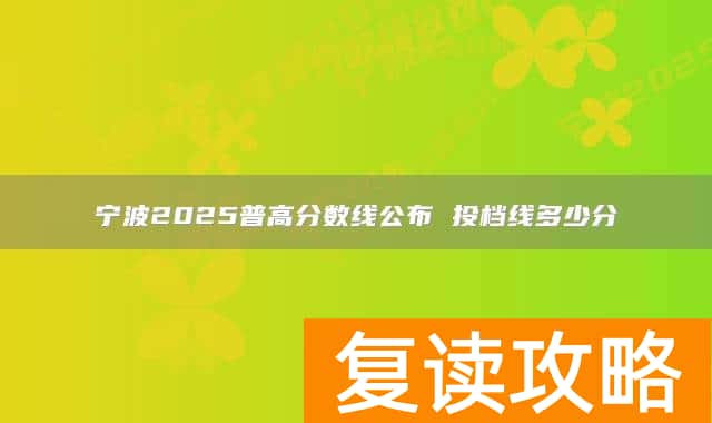 宁波2025普高分数线公布 投档线多少分