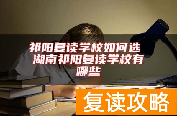 祁阳复读学校如何选 湖南祁阳复读学校有哪些