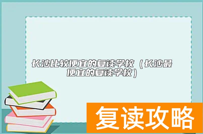 长沙比较便宜的复读学校（长沙最便宜的复读学校）
