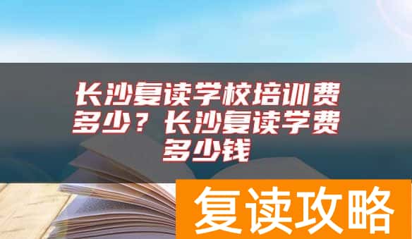 长沙复读学校培训费多少？长沙复读学费多少钱