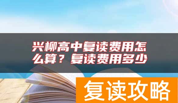 兴柳高中复读费用怎么算？复读费用多少