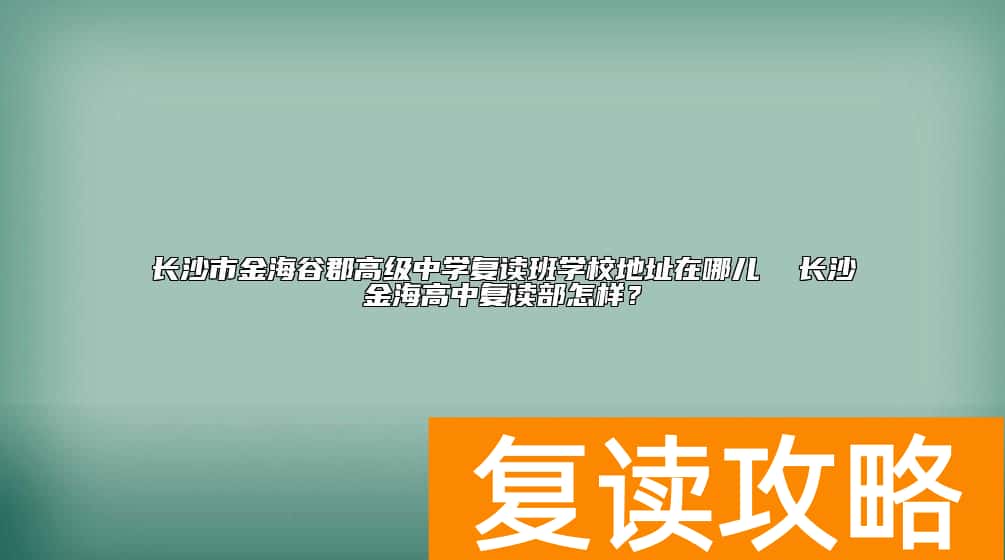 长沙市金海谷郡高级中学复读班学校地址在哪儿  长沙金海高中复读部怎样？