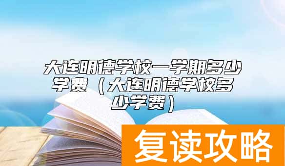 大连明德学校一学期多少学费（大连明德学校多少学费）