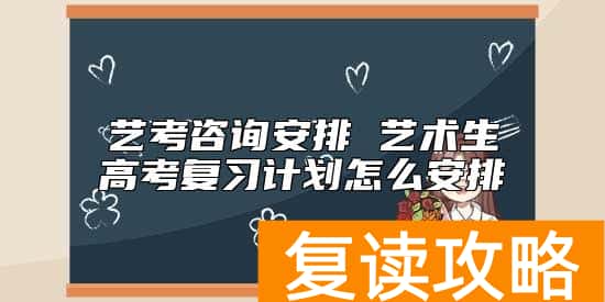 艺考咨询安排 艺术生高考复习计划怎么安排