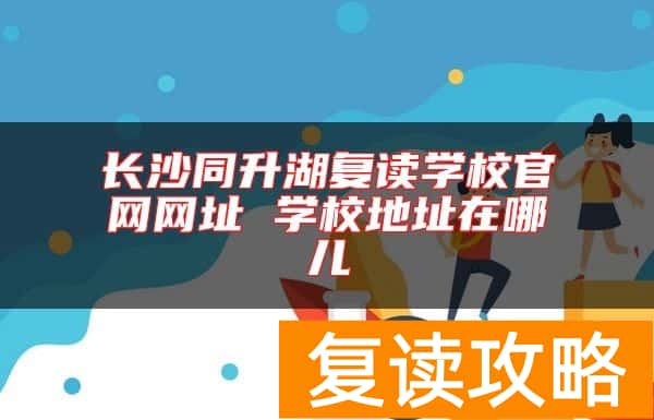 长沙同升湖复读学校官网网址 学校地址在哪儿