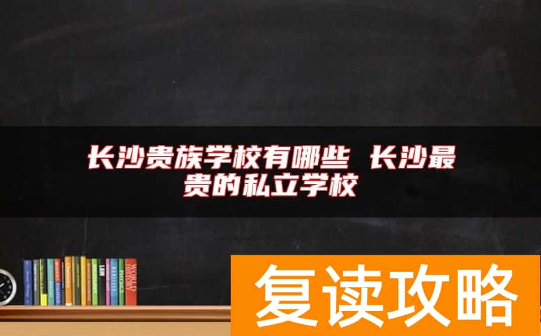 长沙贵族学校有哪些 长沙最贵的私立学校