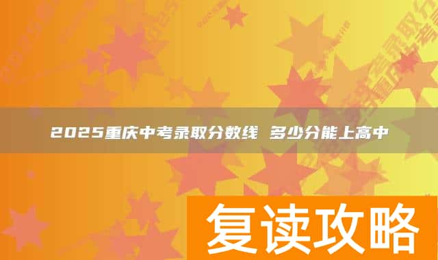 2025重庆中考录取分数线 多少分能上高中
