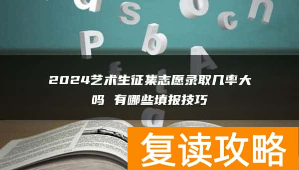 2024艺术生征集志愿录取几率大吗 有哪些填报技巧