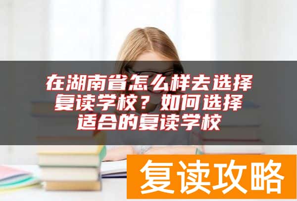 在湖南省怎么样去选择复读学校？如何选择适合的复读学校