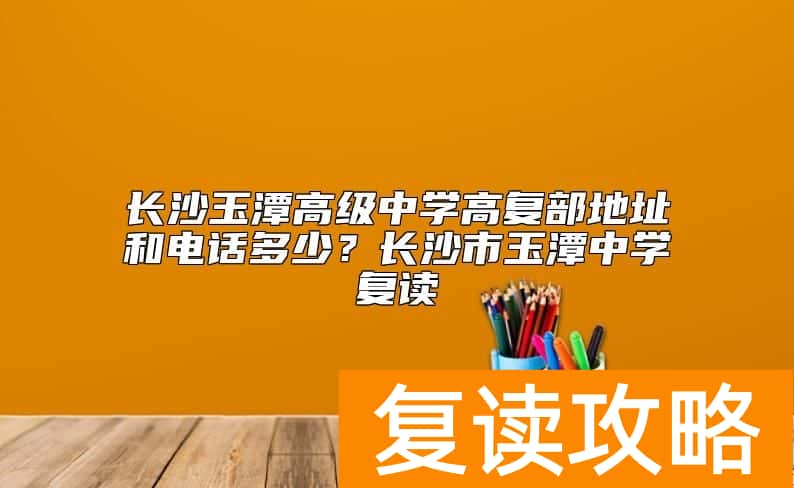 长沙玉潭高级中学高复部地址和电话多少？长沙市玉潭中学复读