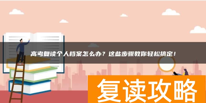 高考复读个人档案怎么办？这些步骤教你轻松搞定！