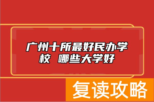 广州十所最好民办学校 哪些大学好