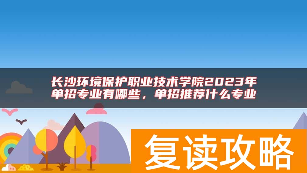 长沙环境保护职业技术学院2023年单招专业有哪些，单招推荐什么专业