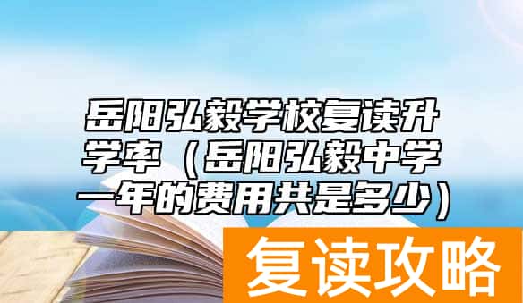岳阳弘毅学校复读升学率（岳阳弘毅中学一年的费用共是多少）