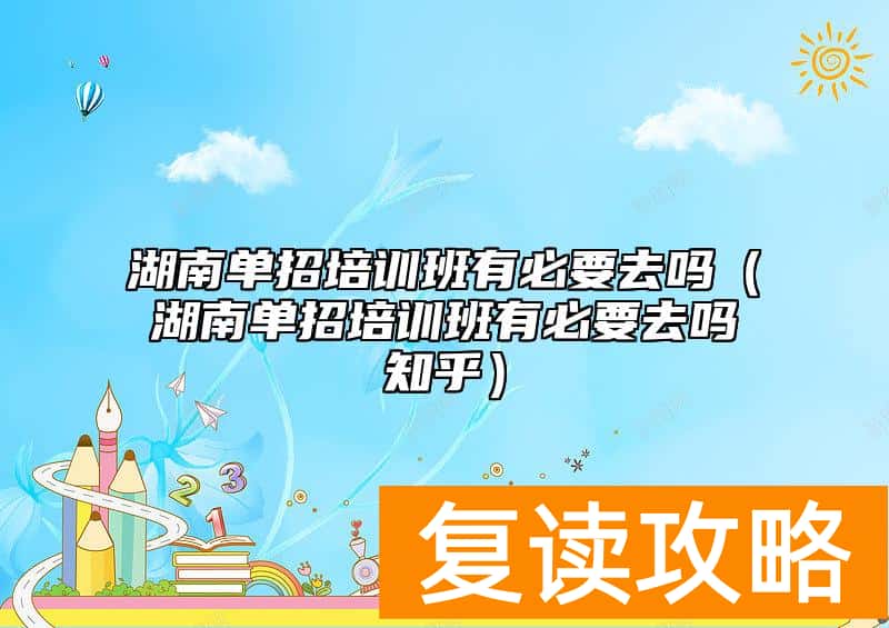 湖南单招培训班有必要去吗(湖南单招培训班有必要去吗知乎)