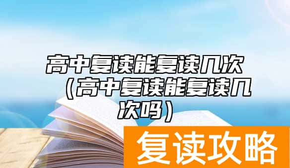 高中复读能复读几次（高中复读能复读几次吗）