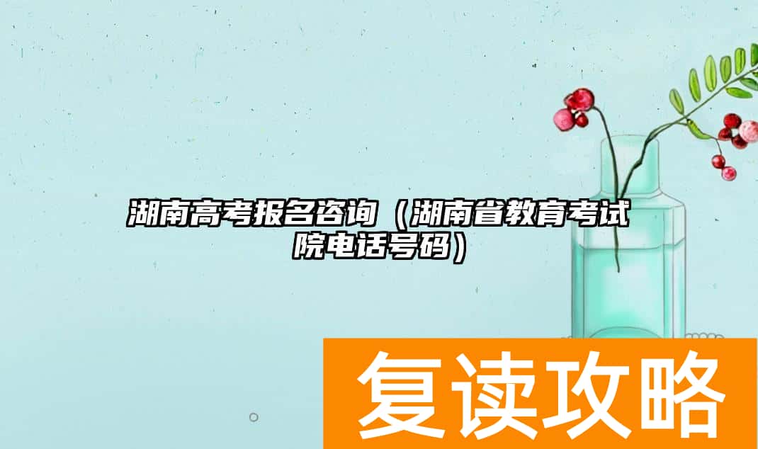 湖南高考报名咨询（湖南省教育考试院电话号码）