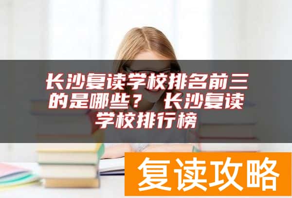 长沙复读学校排名前三的是哪些？​长沙复读学校排行榜
