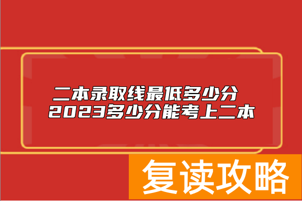 二本录取线最低多少分 2023多少分能考上二本