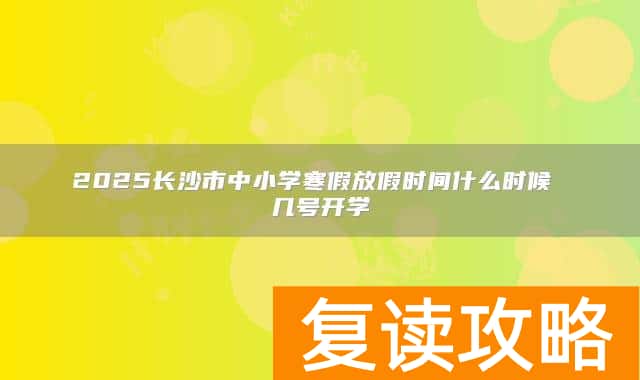 2025长沙市中小学寒假放假时间什么时候 几号开学