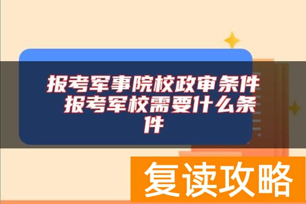 报考军事院校政审条件 报考军校需要什么条件