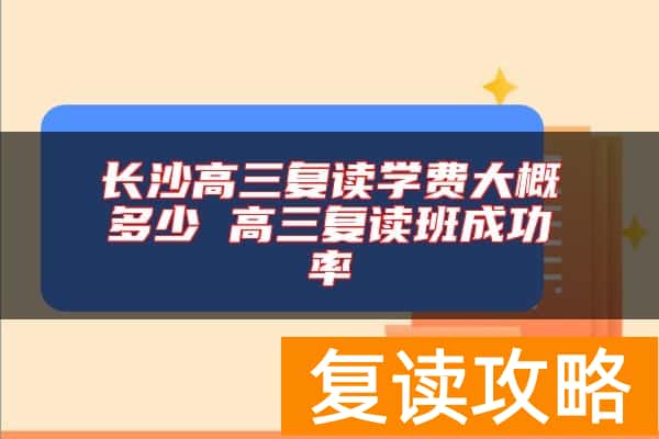 长沙高三复读学费大概多少 高三复读班成功率
