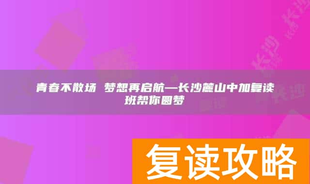 青春不散场 梦想再启航—长沙麓山中加复读班帮你圆梦