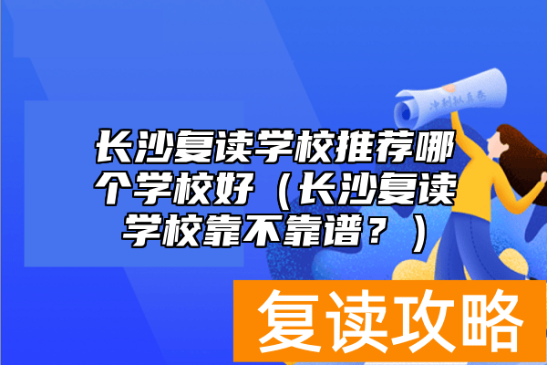 长沙复读学校推荐哪个学校好（长沙复读学校靠不靠谱？）