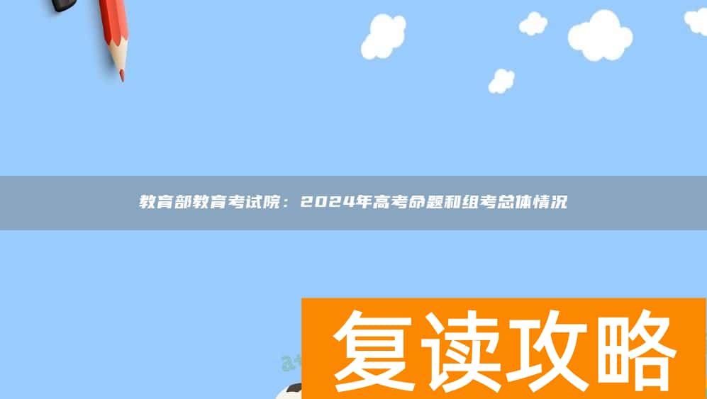 教育部教育考试院：2024年高考命题和组考总体情况