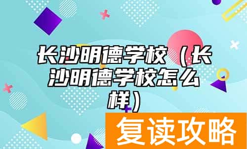 长沙明德学校（长沙明德学校怎么样）