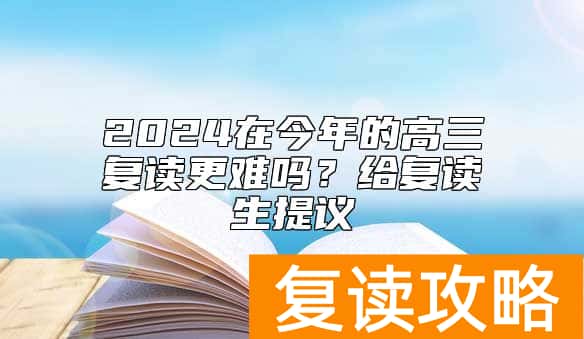 2024在今年的高三复读更难吗？给复读生提议