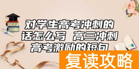 对学生高考冲刺的话怎么写 高三冲刺高考激励的短句