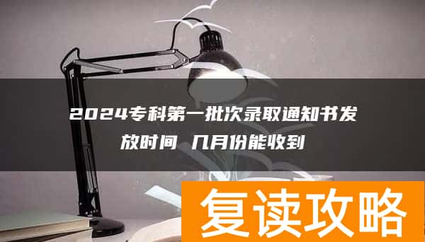 2024专科第一批次录取通知书发放时间 几月份能收到
