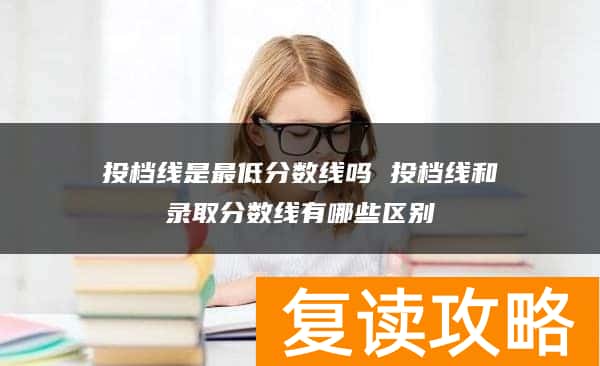 投档线是最低分数线吗 投档线和录取分数线有哪些区别