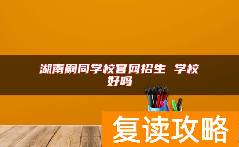 湖南嗣同学校官网招生 学校好吗