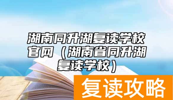湖南同升湖复读学校官网（湖南省同升湖复读学校）