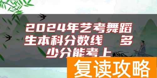 2024年艺考舞蹈生本科分数线  多少分能考上