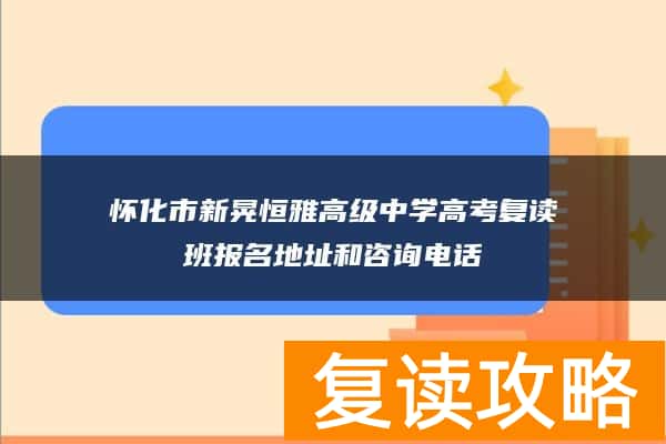 怀化市新晃恒雅高级中学高考复读班报名地址和咨询电话