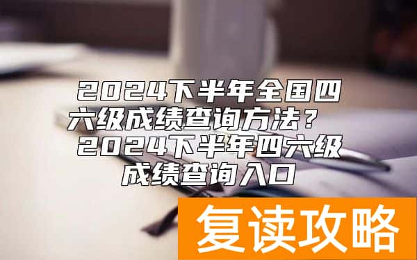 2024下半年全国四六级成绩查询方法？ 2024下半年四六级成绩查询入口