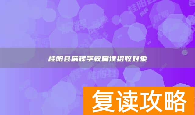 桂阳县展辉学校复读招收对象