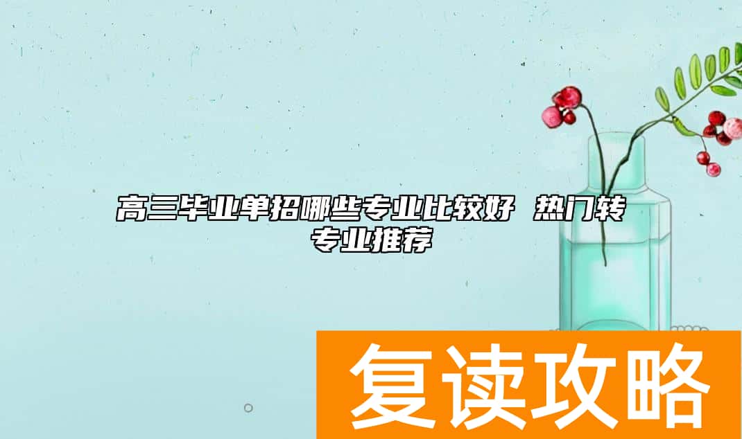 高三毕业单招哪些专业比较好 热门转专业推荐