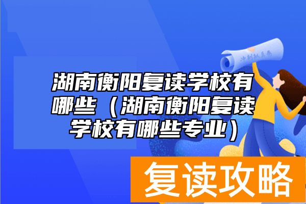 湖南衡阳复读学校有哪些（湖南衡阳复读学校有哪些专业）