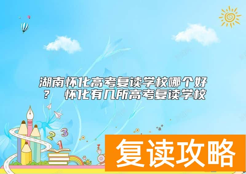 湖南怀化高考复读学校哪个好？ 怀化有几所高考复读学校
