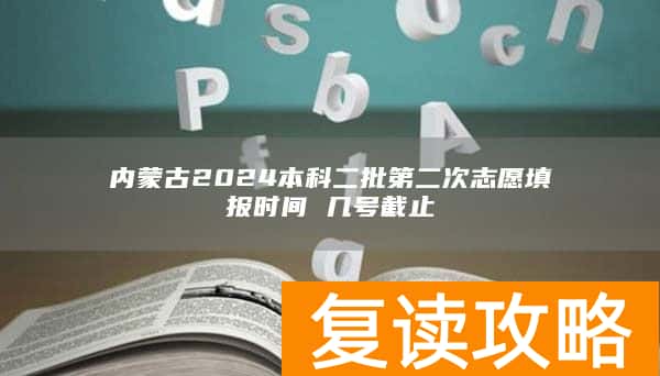 内蒙古2024本科二批第二次志愿填报时间 几号截止