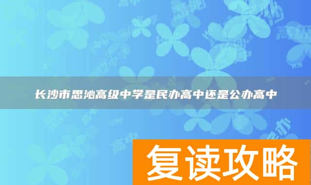 长沙市思沁高级中学是民办高中还是公办高中
