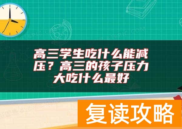高三学生吃什么能减压?高三的孩子压力大吃什么最好