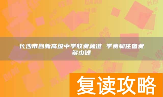长沙市创新高级中学收费标准 学费和住宿费多少钱