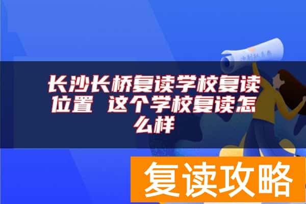 长沙长桥复读学校复读位置 这个学校复读怎么样